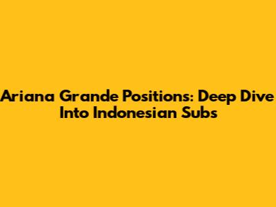 Ariana Grande Positions: Deep Dive Into Indonesian Subs