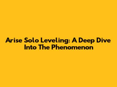 Arise Solo Leveling: A Deep Dive Into The Phenomenon