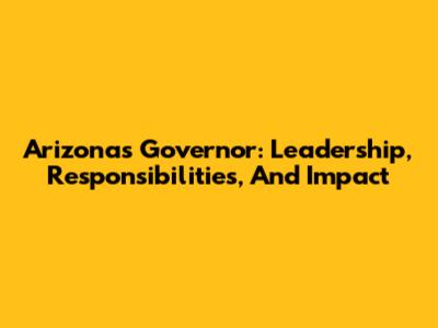 Arizona's Governor: Leadership, Responsibilities, And Impact