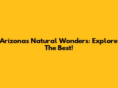 Arizona's Natural Wonders: Explore The Best!