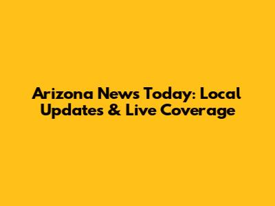 Arizona News Today: Local Updates & Live Coverage