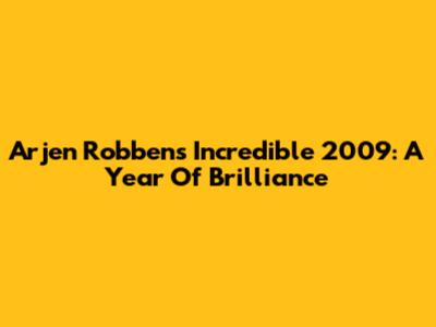 Arjen Robben's Incredible 2009: A Year Of Brilliance
