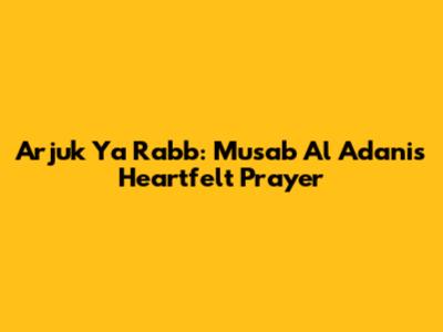 Arjuk Ya Rabb: Musab Al Adani's Heartfelt Prayer