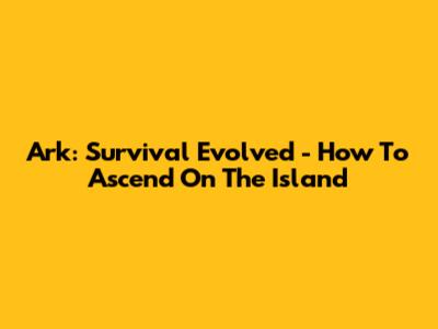 Ark: Survival Evolved - How To Ascend On The Island