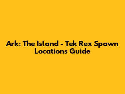Ark: The Island - Tek Rex Spawn Locations Guide