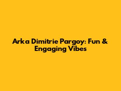 Arka Dimitrie Pargoy: Fun & Engaging Vibes