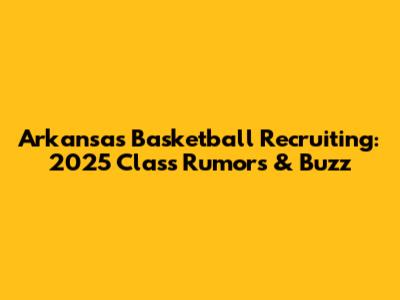 Arkansas Basketball Recruiting: 2025 Class Rumors & Buzz