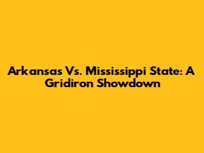 Arkansas Vs. Mississippi State: A Gridiron Showdown