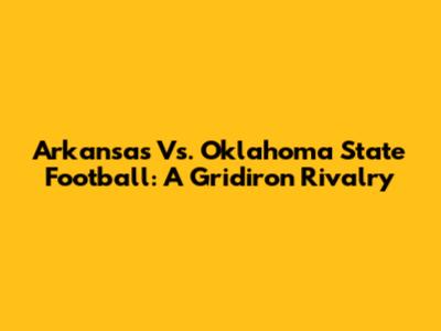 Arkansas Vs. Oklahoma State Football: A Gridiron Rivalry