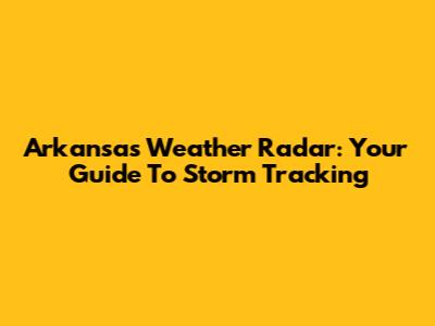 Arkansas Weather Radar: Your Guide To Storm Tracking