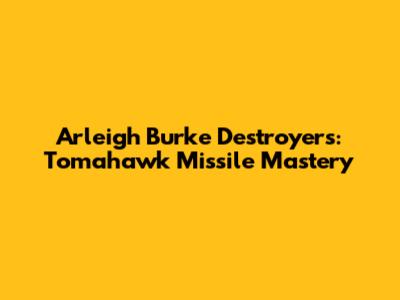 Arleigh Burke Destroyers: Tomahawk Missile Mastery