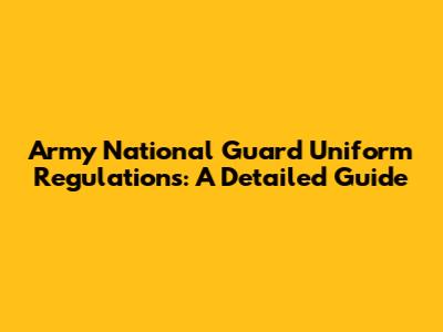 Army National Guard Uniform Regulations: A Detailed Guide