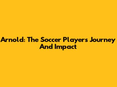 Arnold: The Soccer Player's Journey And Impact