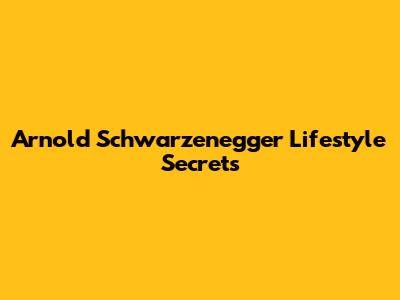 Arnold Schwarzenegger Lifestyle Secrets
