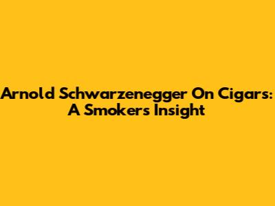 Arnold Schwarzenegger On Cigars: A Smoker's Insight