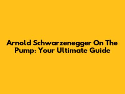 Arnold Schwarzenegger On The Pump: Your Ultimate Guide