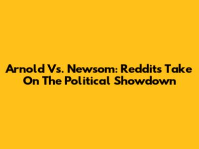 Arnold Vs. Newsom: Reddit's Take On The Political Showdown