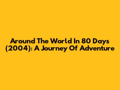 Around The World In 80 Days (2004): A Journey Of Adventure
