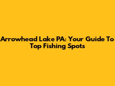 Arrowhead Lake PA: Your Guide To Top Fishing Spots