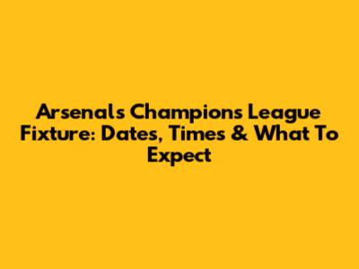 Arsenal's Champions League Fixture: Dates, Times & What To Expect