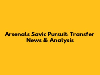 Arsenal's Savic Pursuit: Transfer News & Analysis
