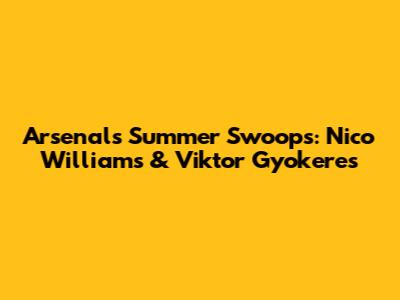 Arsenal's Summer Swoops: Nico Williams & Viktor Gyokeres