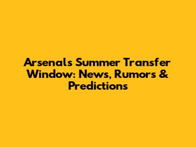 Arsenal's Summer Transfer Window: News, Rumors & Predictions