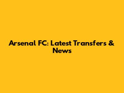 Arsenal FC: Latest Transfers & News