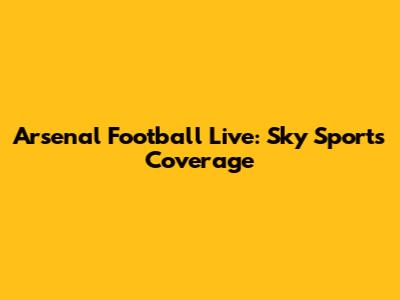 Arsenal Football Live: Sky Sports Coverage