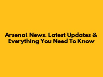 Arsenal News: Latest Updates & Everything You Need To Know