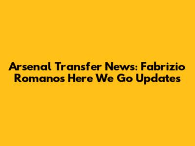 Arsenal Transfer News: Fabrizio Romano's 'Here We Go' Updates
