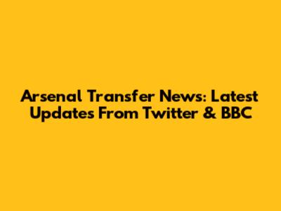 Arsenal Transfer News: Latest Updates From Twitter & BBC