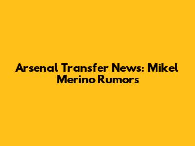 Arsenal Transfer News: Mikel Merino Rumors