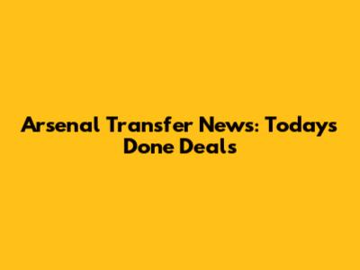 Arsenal Transfer News: Today's Done Deals