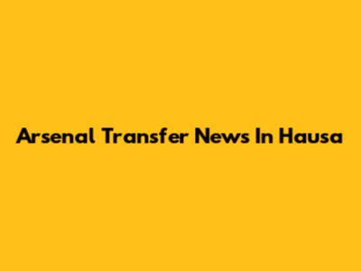 Arsenal Transfer News In Hausa