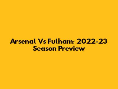 Arsenal Vs Fulham: 2022-23 Season Preview