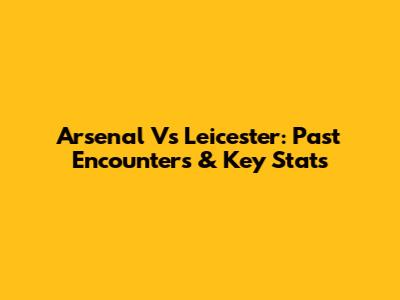 Arsenal Vs Leicester: Past Encounters & Key Stats