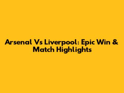 Arsenal Vs Liverpool: Epic Win & Match Highlights