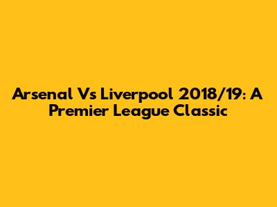 Arsenal Vs Liverpool 2018/19: A Premier League Classic