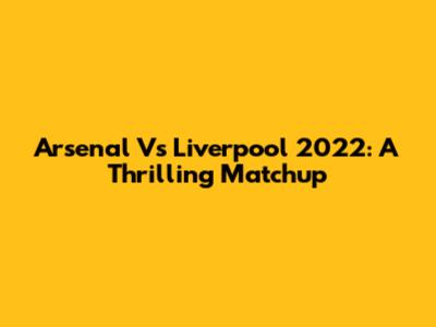 Arsenal Vs Liverpool 2022: A Thrilling Matchup
