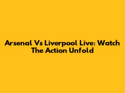 Arsenal Vs Liverpool Live: Watch The Action Unfold