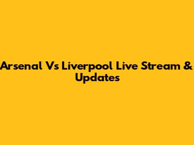Arsenal Vs Liverpool Live Stream & Updates