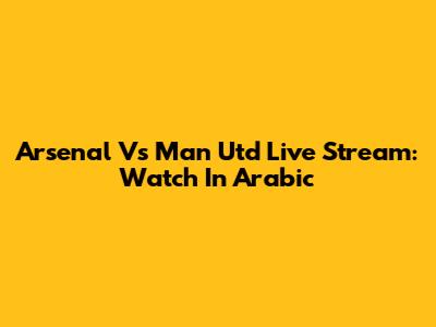 Arsenal Vs Man Utd Live Stream: Watch In Arabic