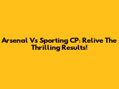 Arsenal Vs Sporting CP: Relive The Thrilling Results!