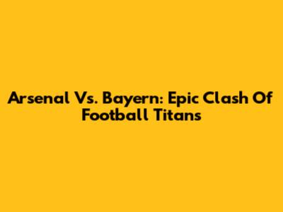 Arsenal Vs. Bayern: Epic Clash Of Football Titans