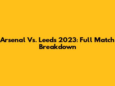 Arsenal Vs. Leeds 2023: Full Match Breakdown