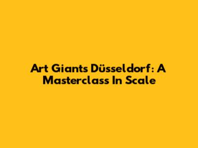 Art Giants Düsseldorf: A Masterclass In Scale