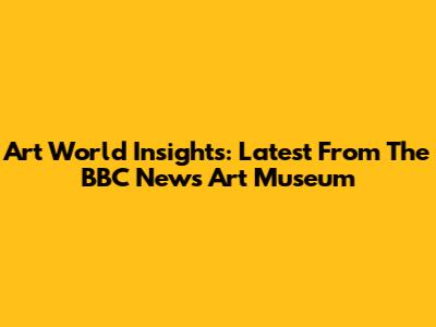 Art World Insights: Latest From The BBC News Art Museum