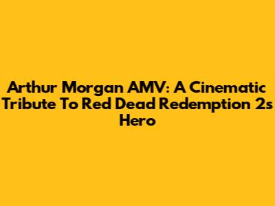 Arthur Morgan AMV: A Cinematic Tribute To Red Dead Redemption 2's Hero