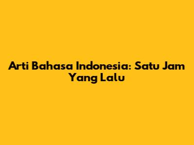 Arti Bahasa Indonesia: Satu Jam Yang Lalu